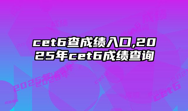cet6查成绩入口,2025年cet6成绩查询
