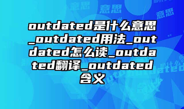 outdated是什么意思_outdated用法_outdated怎么读_outdated翻译_outdated含义