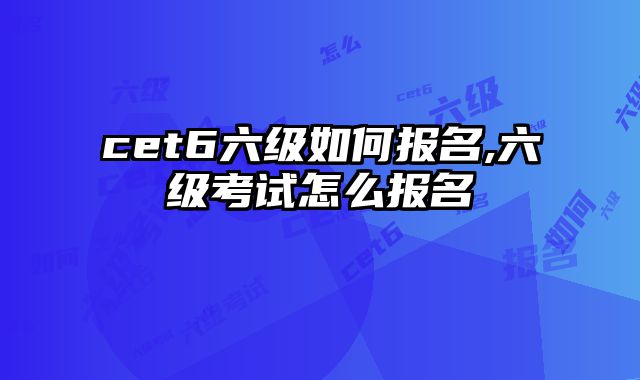 cet6六级如何报名,六级考试怎么报名