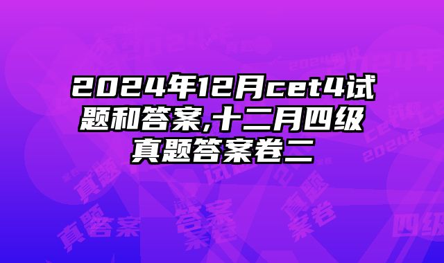 2024年12月cet4试题和答案,十二月四级真题答案卷二