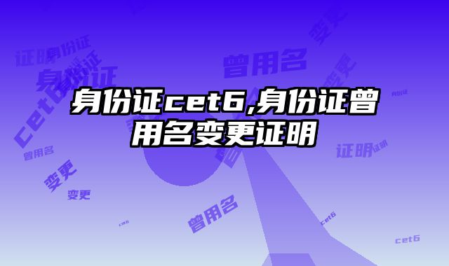 身份证cet6,身份证曾用名变更证明