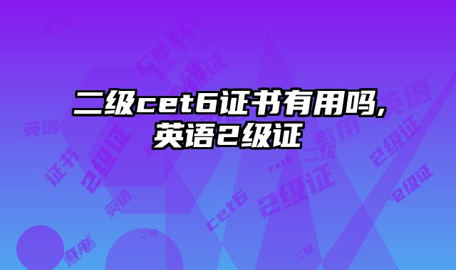 二级cet6证书有用吗,英语2级证