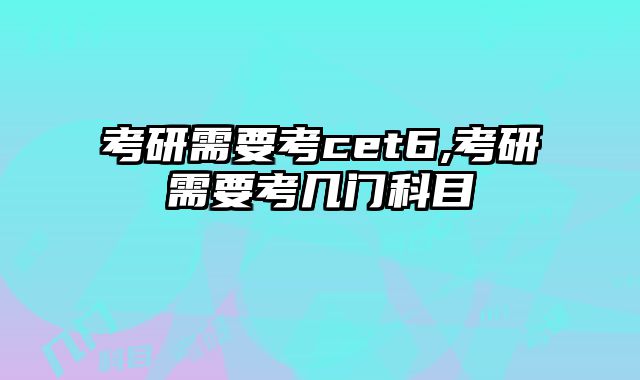 考研需要考cet6,考研需要考几门科目