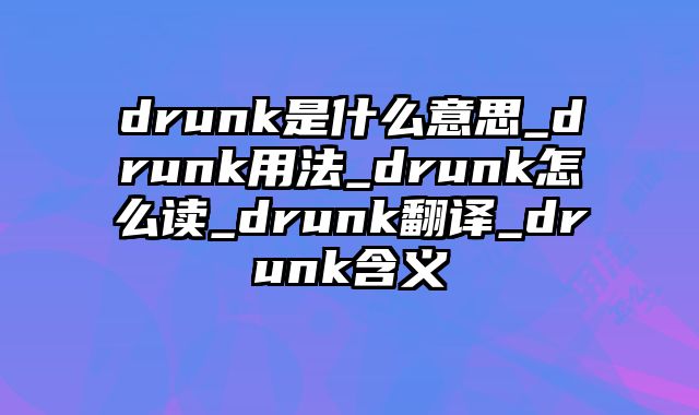 drunk是什么意思_drunk用法_drunk怎么读_drunk翻译_drunk含义