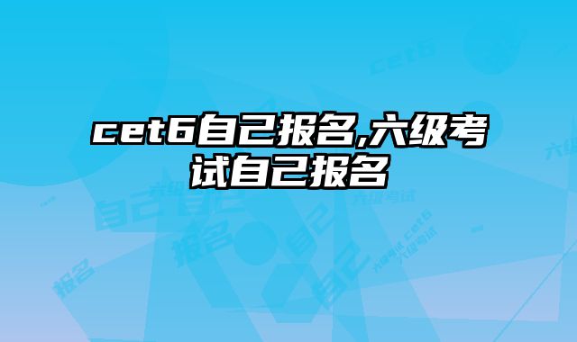 cet6自己报名,六级考试自己报名