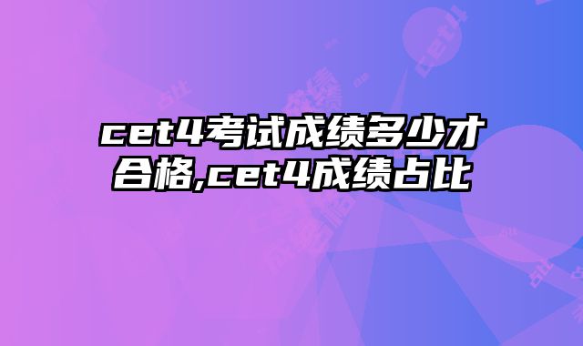 cet4考试成绩多少才合格,cet4成绩占比