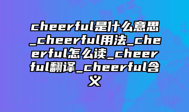 cheerful是什么意思_cheerful用法_cheerful怎么读_cheerful翻译_cheerful含义