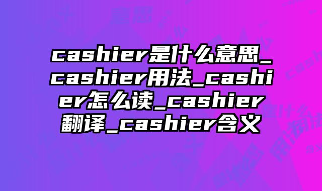 cashier是什么意思_cashier用法_cashier怎么读_cashier翻译_cashier含义