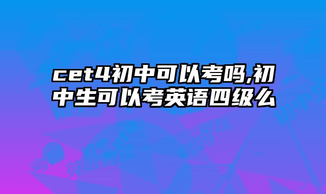 cet4初中可以考吗,初中生可以考英语四级么