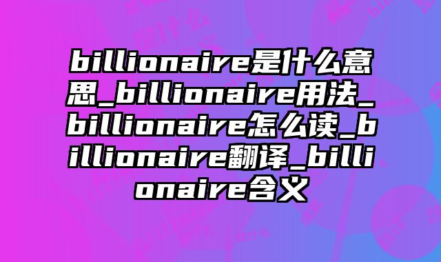billionaire是什么意思_billionaire用法_billionaire怎么读_billionaire翻译_billionaire含义