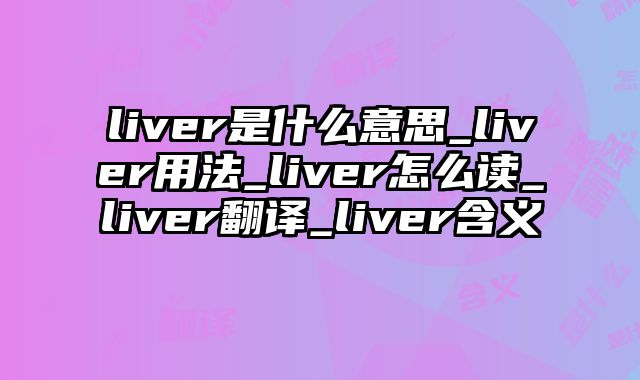liver是什么意思_liver用法_liver怎么读_liver翻译_liver含义