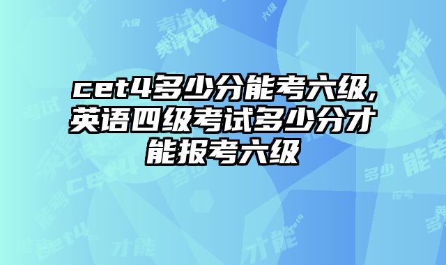 cet4多少分能考六级,英语四级考试多少分才能报考六级