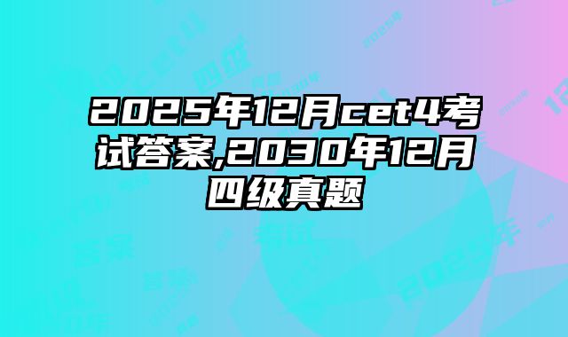 2025年12月cet4考试答案,2030年12月四级真题