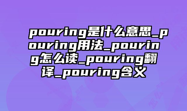 pouring是什么意思_pouring用法_pouring怎么读_pouring翻译_pouring含义