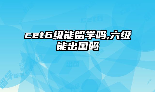 cet6级能留学吗,六级能出国吗
