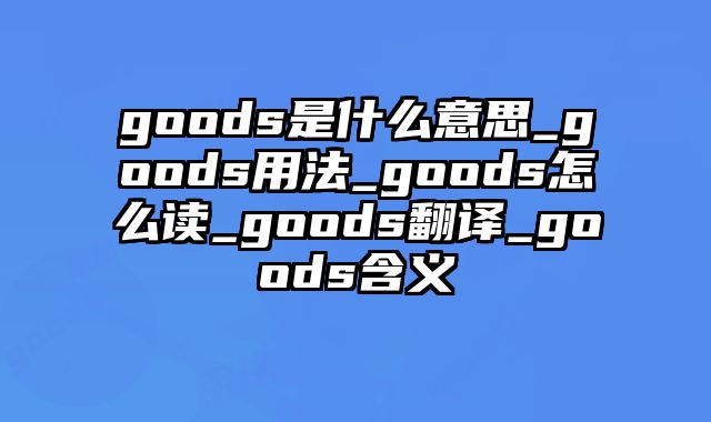 goods是什么意思_goods用法_goods怎么读_goods翻译_goods含义