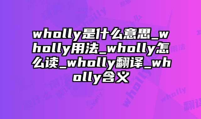 wholly是什么意思_wholly用法_wholly怎么读_wholly翻译_wholly含义