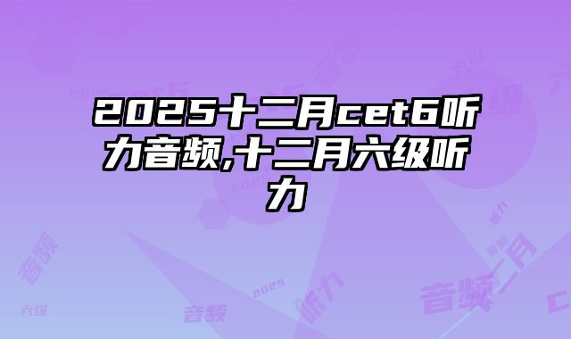 2025十二月cet6听力音频,十二月六级听力