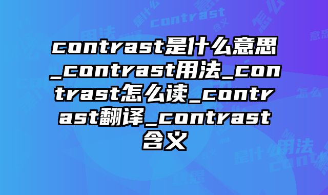 contrast是什么意思_contrast用法_contrast怎么读_contrast翻译_contrast含义