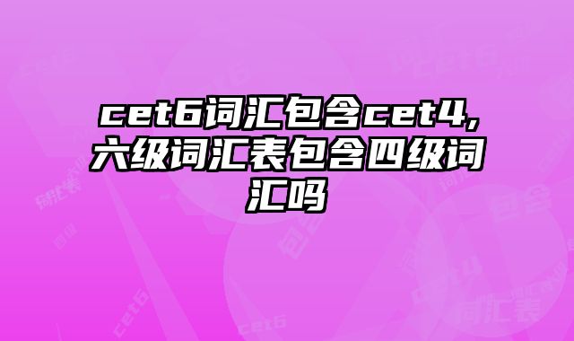 cet6词汇包含cet4,六级词汇表包含四级词汇吗