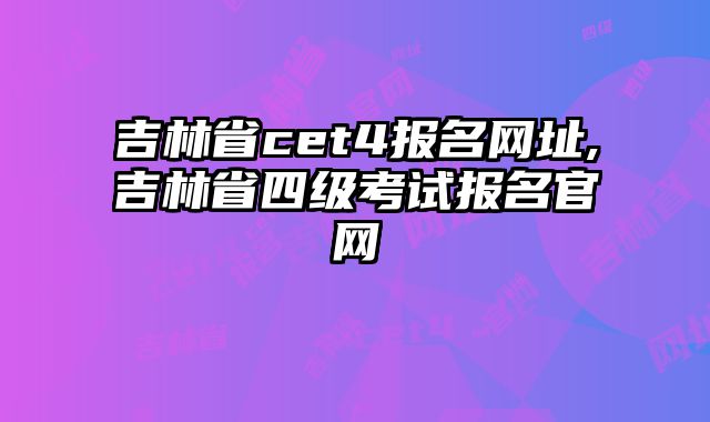 吉林省cet4报名网址,吉林省四级考试报名官网