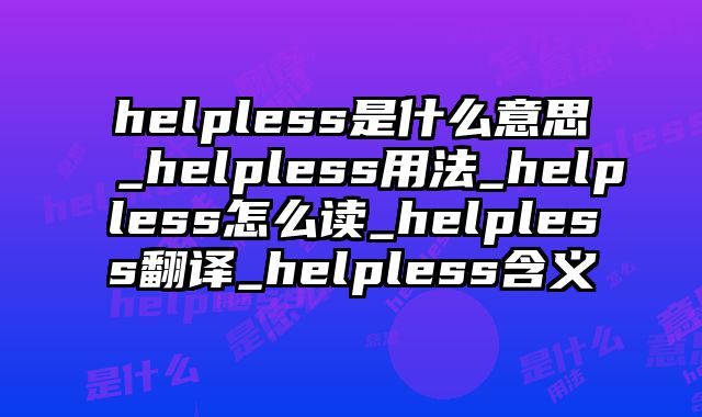helpless是什么意思_helpless用法_helpless怎么读_helpless翻译_helpless含义