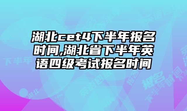 湖北cet4下半年报名时间,湖北省下半年英语四级考试报名时间