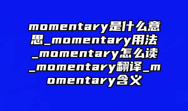 momentary是什么意思_momentary用法_momentary怎么读_momentary翻译_momentary含义