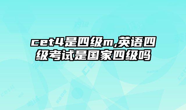 cet4是四级m,英语四级考试是国家四级吗