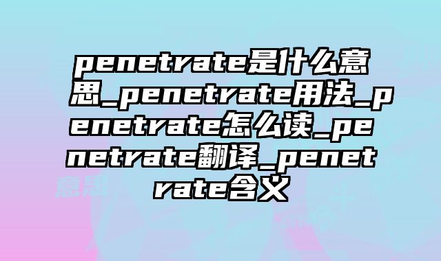 penetrate是什么意思_penetrate用法_penetrate怎么读_penetrate翻译_penetrate含义