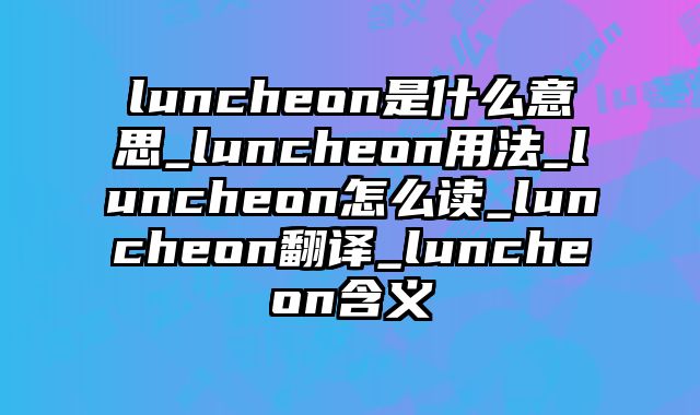 luncheon是什么意思_luncheon用法_luncheon怎么读_luncheon翻译_luncheon含义