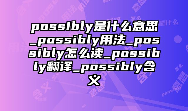 possibly是什么意思_possibly用法_possibly怎么读_possibly翻译_possibly含义