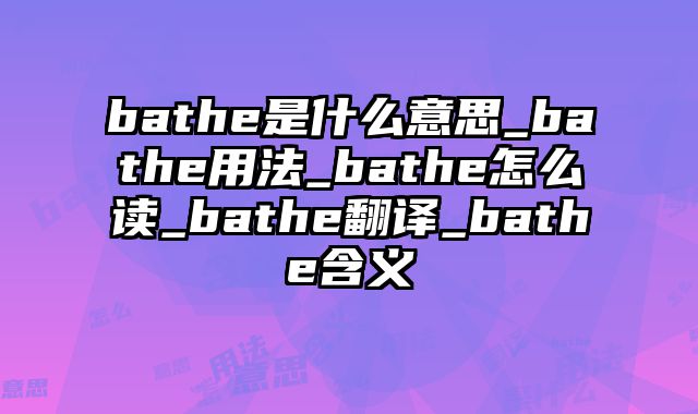 bathe是什么意思_bathe用法_bathe怎么读_bathe翻译_bathe含义