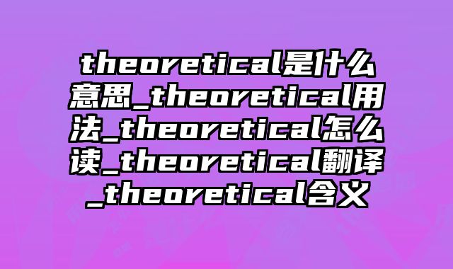theoretical是什么意思_theoretical用法_theoretical怎么读_theoretical翻译_theoretical含义