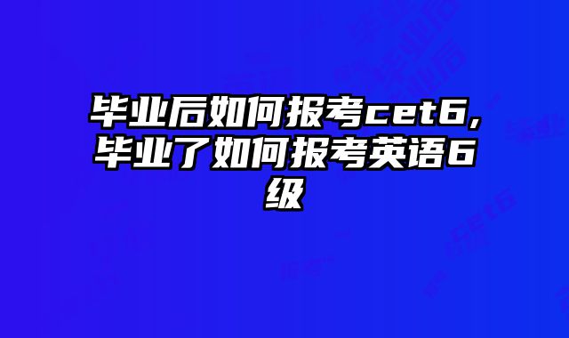 毕业后如何报考cet6,毕业了如何报考英语6级