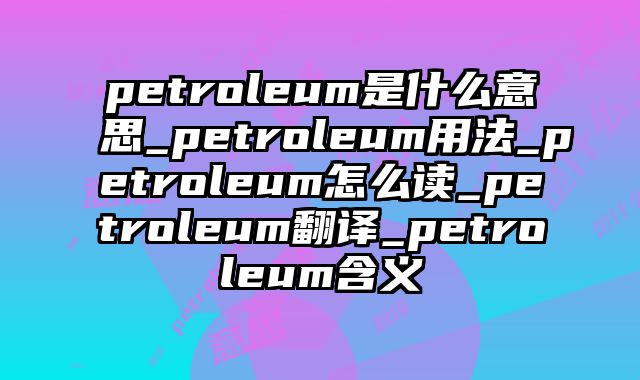 petroleum是什么意思_petroleum用法_petroleum怎么读_petroleum翻译_petroleum含义