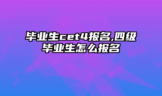 毕业生cet4报名,四级毕业生怎么报名