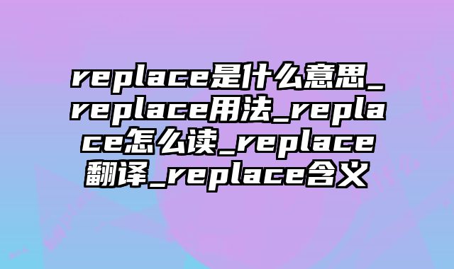 replace是什么意思_replace用法_replace怎么读_replace翻译_replace含义