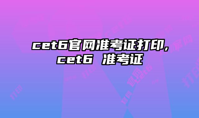 cet6官网准考证打印,cet6 准考证