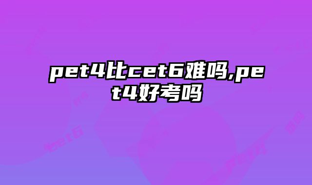 pet4比cet6难吗,pet4好考吗