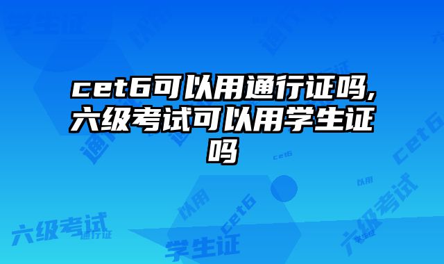 cet6可以用通行证吗,六级考试可以用学生证吗