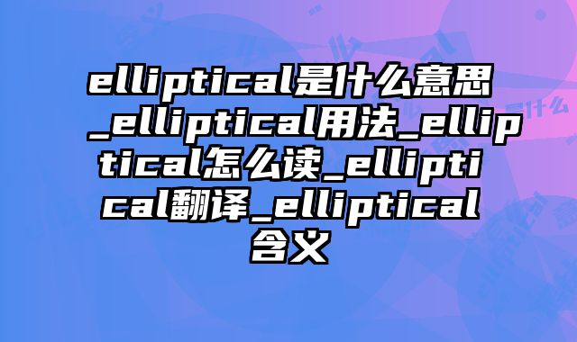 elliptical是什么意思_elliptical用法_elliptical怎么读_elliptical翻译_elliptical含义