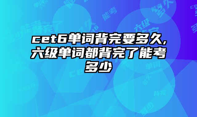 cet6单词背完要多久,六级单词都背完了能考多少