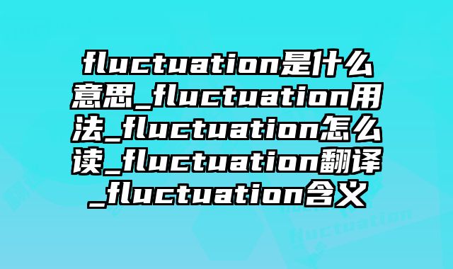 fluctuation是什么意思_fluctuation用法_fluctuation怎么读_fluctuation翻译_fluctuation含义