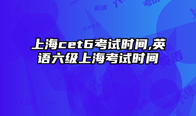 上海cet6考试时间,英语六级上海考试时间