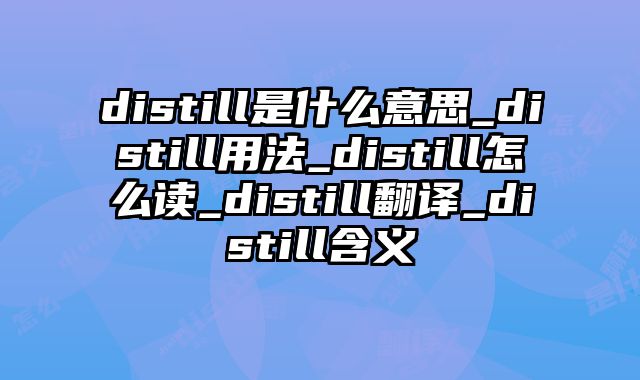 distill是什么意思_distill用法_distill怎么读_distill翻译_distill含义