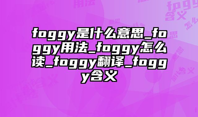 foggy是什么意思_foggy用法_foggy怎么读_foggy翻译_foggy含义