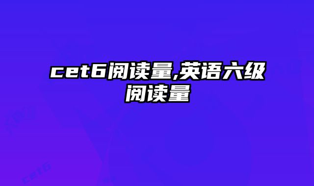 cet6阅读量,英语六级阅读量