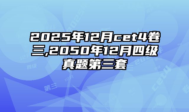 2025年12月cet4卷三,2050年12月四级真题第三套