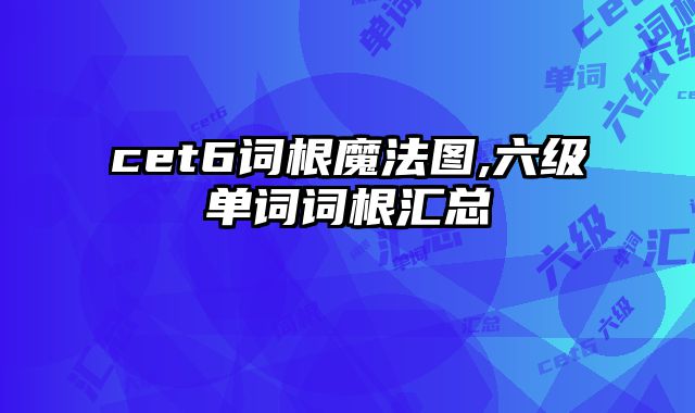 cet6词根魔法图,六级单词词根汇总